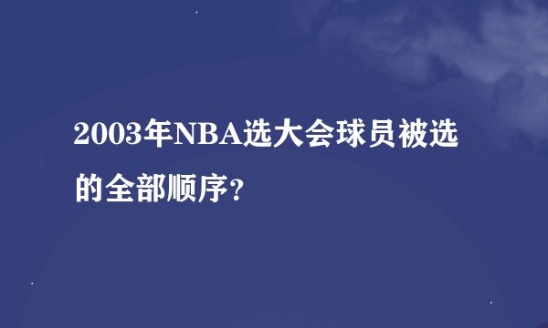 2003年NBA选大会球员被选的全部顺序？