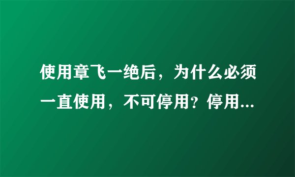 使用章飞一绝后，为什么必须一直使用，不可停用？停用会有什么后果