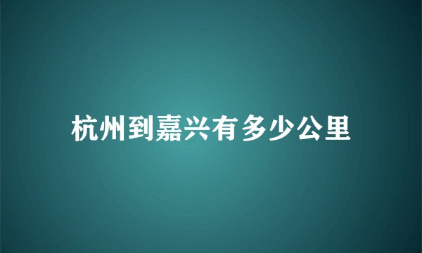杭州到嘉兴有多少公里