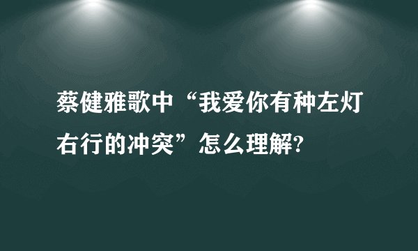 蔡健雅歌中“我爱你有种左灯右行的冲突”怎么理解?