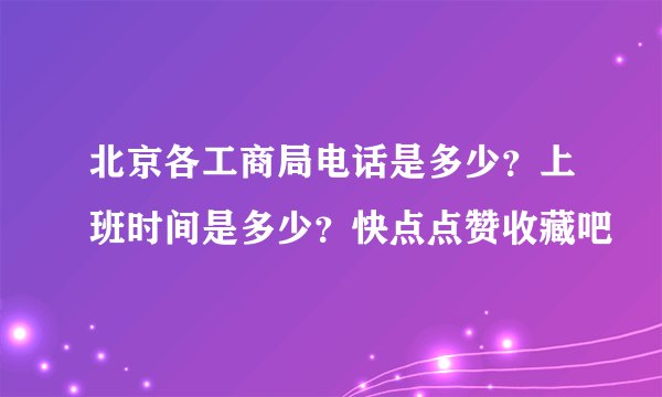 北京各工商局电话是多少？上班时间是多少？快点点赞收藏吧