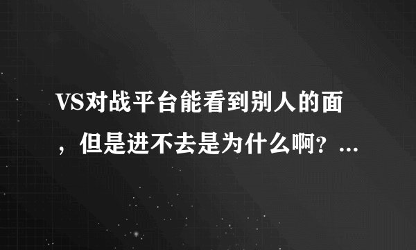 VS对战平台能看到别人的面，但是进不去是为什么啊？告诉我“不能加入指定游戏”