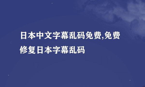日本中文字幕乱码免费,免费修复日本字幕乱码
