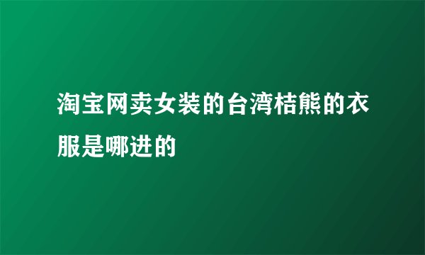 淘宝网卖女装的台湾桔熊的衣服是哪进的