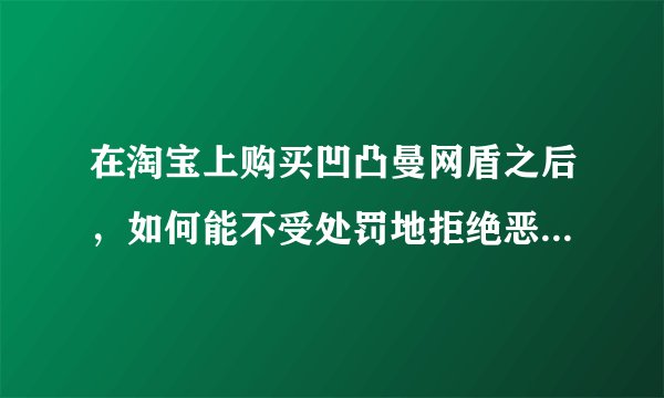 在淘宝上购买凹凸曼网盾之后，如何能不受处罚地拒绝恶评的买家呢？