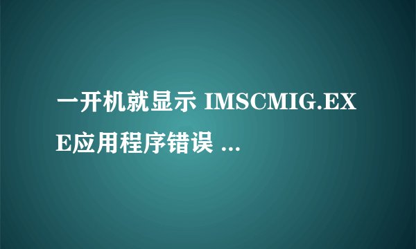 一开机就显示 IMSCMIG.EXE应用程序错误 0*7c930f29指令引用的0*00000003内存。该内存不能为read