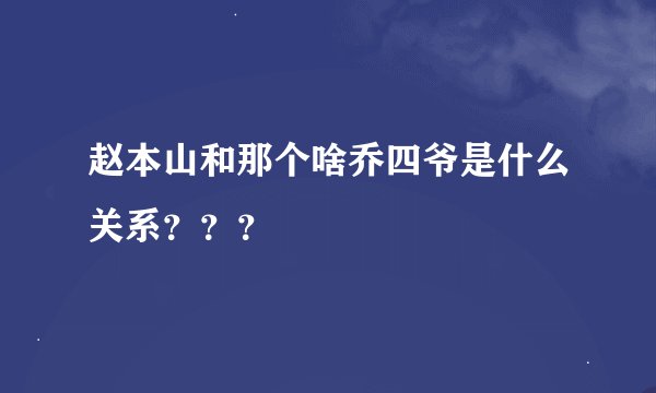 赵本山和那个啥乔四爷是什么关系？？？