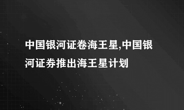 中国银河证卷海王星,中国银河证券推出海王星计划