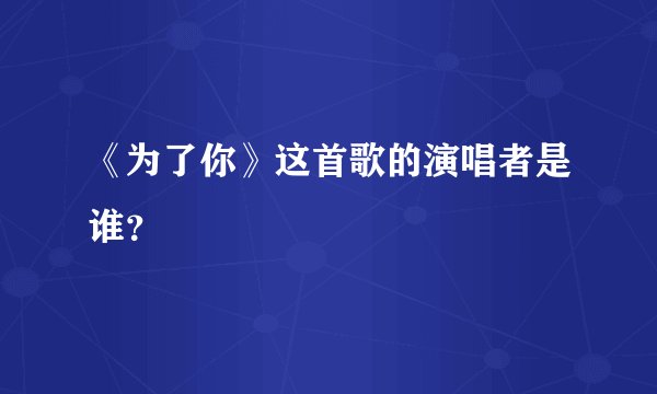 《为了你》这首歌的演唱者是谁？