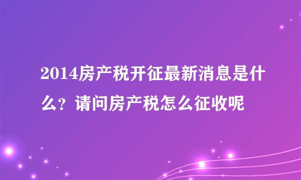 2014房产税开征最新消息是什么?请问房产税怎么征收呢
