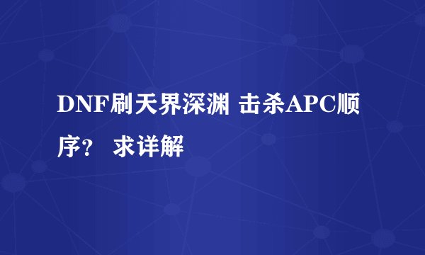 DNF刷天界深渊 击杀APC顺序？ 求详解