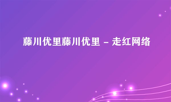 藤川优里藤川优里 - 走红网络