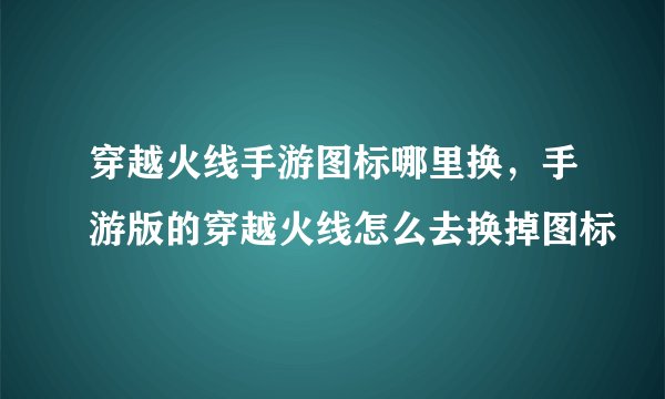 穿越火线手游图标哪里换，手游版的穿越火线怎么去换掉图标