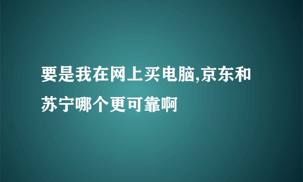 要是我在网上买电脑,京东和苏宁哪个更可靠啊