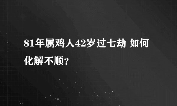 81年属鸡人42岁过七劫 如何化解不顺？