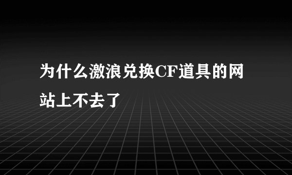 为什么激浪兑换CF道具的网站上不去了