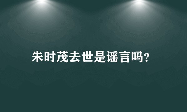 朱时茂去世是谣言吗？
