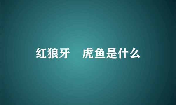 红狼牙鰕虎鱼是什么