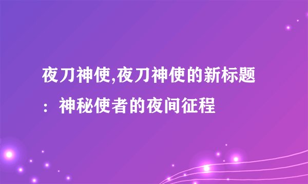 夜刀神使,夜刀神使的新标题：神秘使者的夜间征程