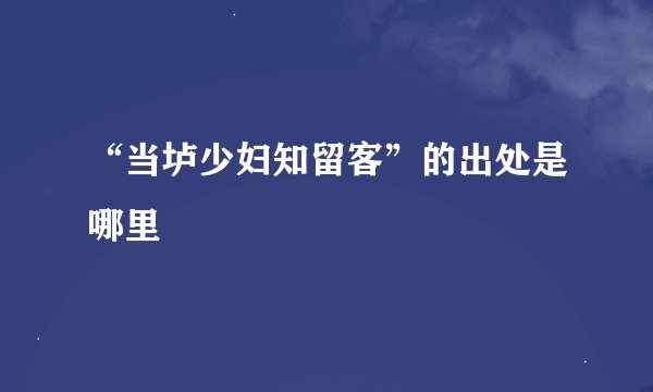 “当垆少妇知留客”的出处是哪里