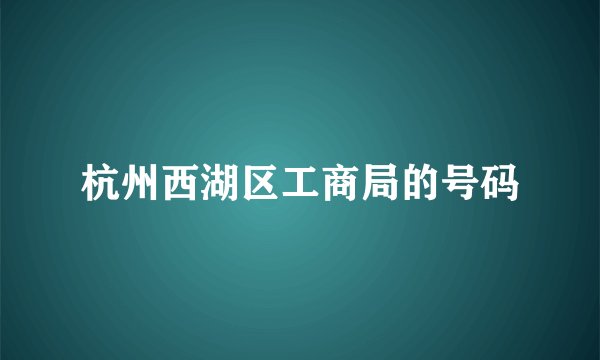杭州西湖区工商局的号码
