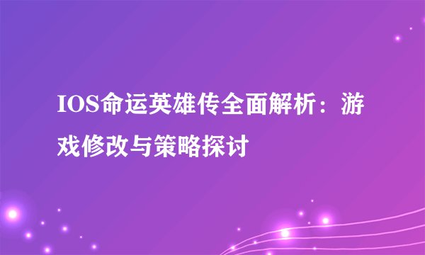 IOS命运英雄传全面解析：游戏修改与策略探讨