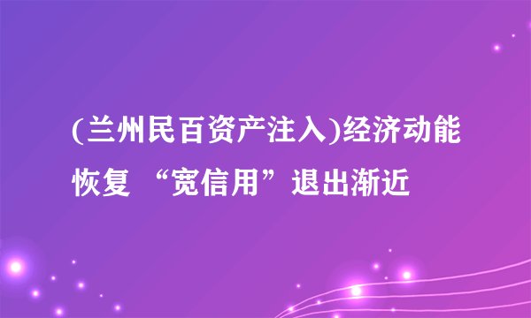 (兰州民百资产注入)经济动能恢复 “宽信用”退出渐近