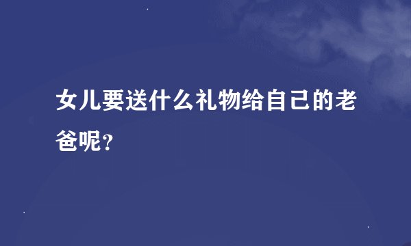 女儿要送什么礼物给自己的老爸呢？