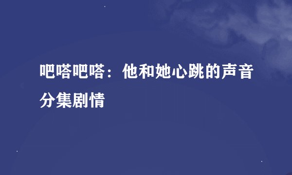 吧嗒吧嗒：他和她心跳的声音分集剧情