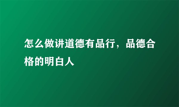怎么做讲道德有品行，品德合格的明白人