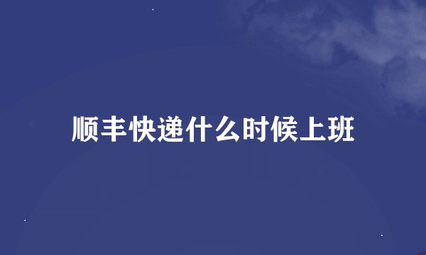 顺丰快递什么时候上班