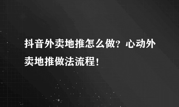 抖音外卖地推怎么做？心动外卖地推做法流程！