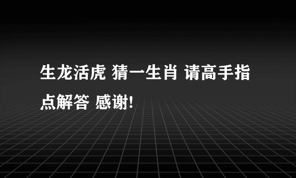 生龙活虎 猜一生肖 请高手指点解答 感谢!