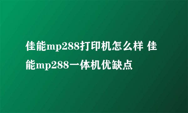 佳能mp288打印机怎么样 佳能mp288一体机优缺点