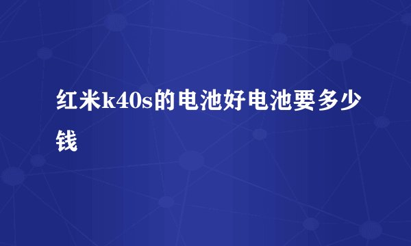 红米k40s的电池好电池要多少钱