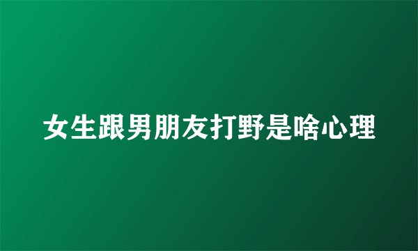 女生跟男朋友打野是啥心理