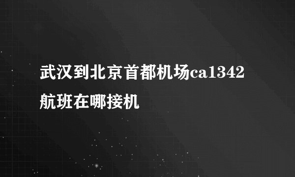 武汉到北京首都机场ca1342航班在哪接机