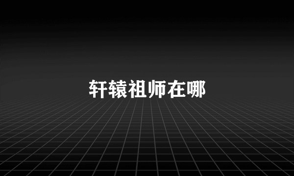 轩辕祖师在哪