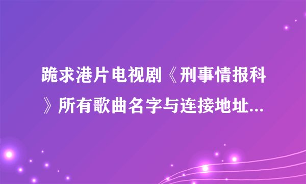 跪求港片电视剧《刑事情报科》所有歌曲名字与连接地址大神们帮帮忙