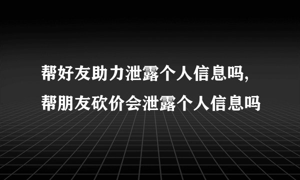 帮好友助力泄露个人信息吗,帮朋友砍价会泄露个人信息吗