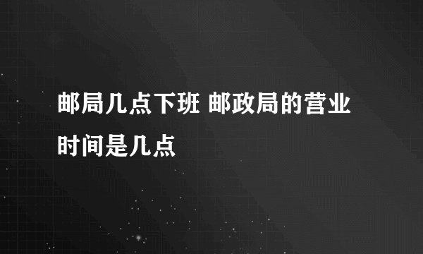 邮局几点下班 邮政局的营业时间是几点