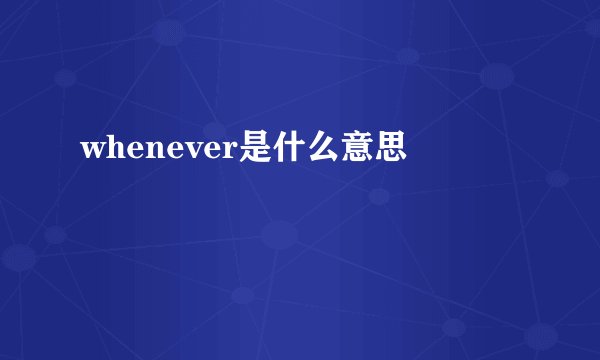 whenever是什么意思