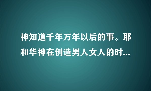 神知道千年万年以后的事。耶和华神在创造男人女人的时候,他是知道人会犯罪的,他也知道撒旦就在地上,虽