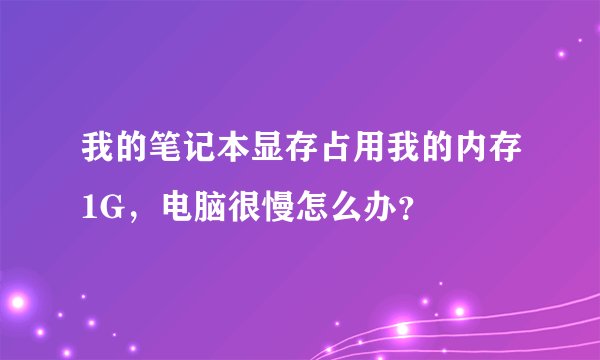 我的笔记本显存占用我的内存1G，电脑很慢怎么办？