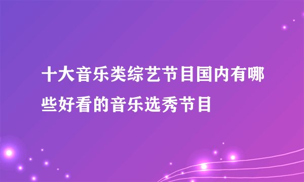 十大音乐类综艺节目国内有哪些好看的音乐选秀节目