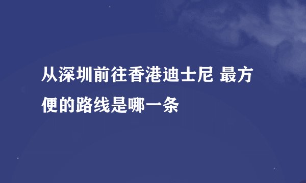 从深圳前往香港迪士尼 最方便的路线是哪一条
