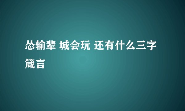 怂输辈 城会玩 还有什么三字箴言