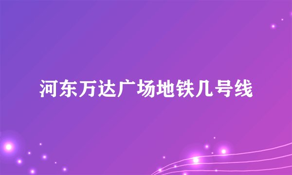 河东万达广场地铁几号线