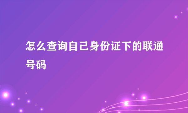 怎么查询自己身份证下的联通号码