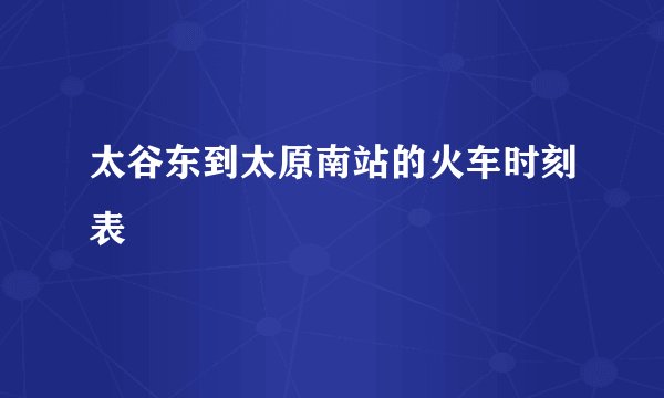 太谷东到太原南站的火车时刻表